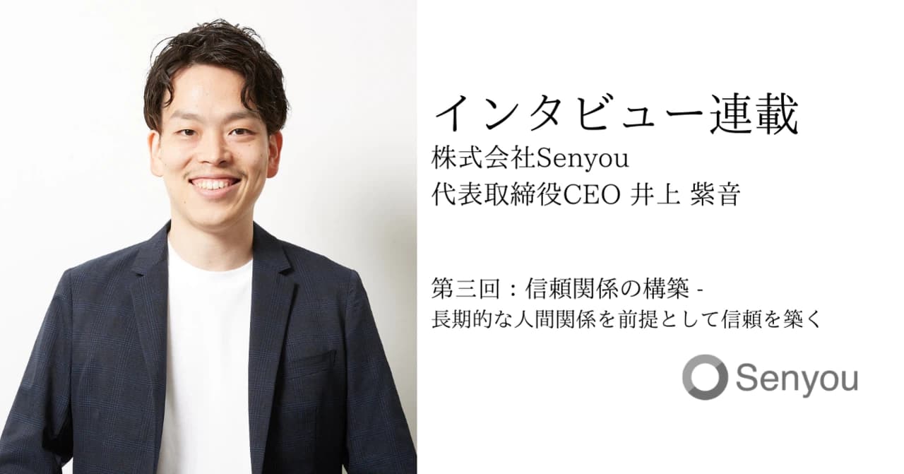 【インタビュー連載】Senyou代表取締役CEO井上紫音 第三回:信頼関係の構築ー長期的な人間関係を前提として信頼を築く